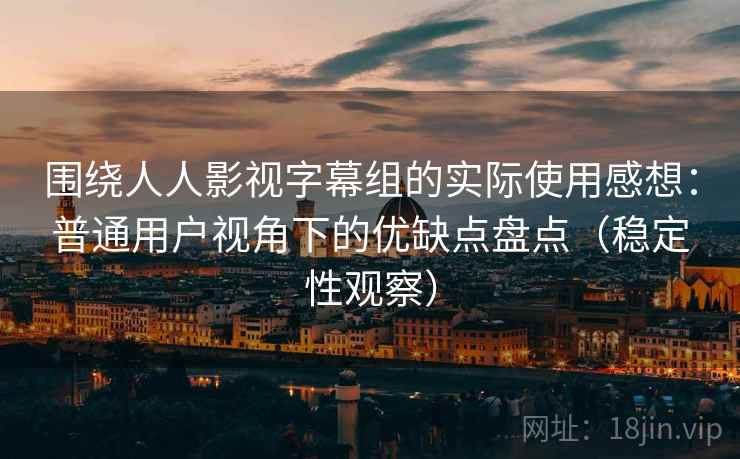 围绕人人影视字幕组的实际使用感想：普通用户视角下的优缺点盘点（稳定性观察）