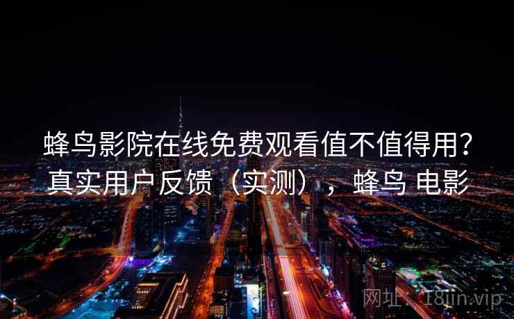 蜂鸟影院在线免费观看值不值得用？真实用户反馈（实测），蜂鸟 电影