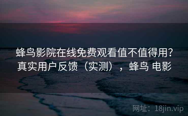 蜂鸟影院在线免费观看值不值得用？真实用户反馈（实测），蜂鸟 电影