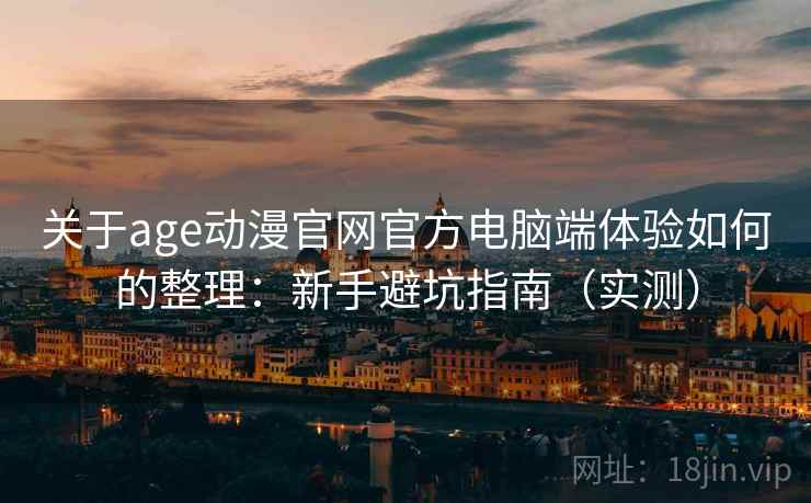 关于age动漫官网官方电脑端体验如何的整理：新手避坑指南（实测）
