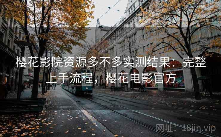 樱花影院资源多不多实测结果：完整上手流程，樱花电影官方