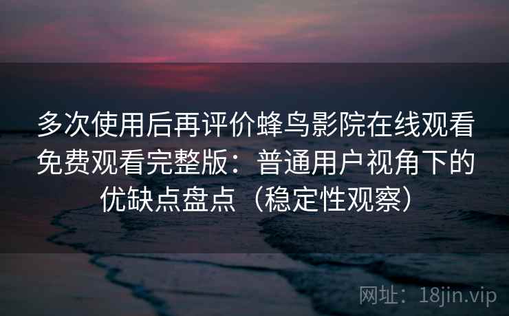 多次使用后再评价蜂鸟影院在线观看免费观看完整版：普通用户视角下的优缺点盘点（稳定性观察）