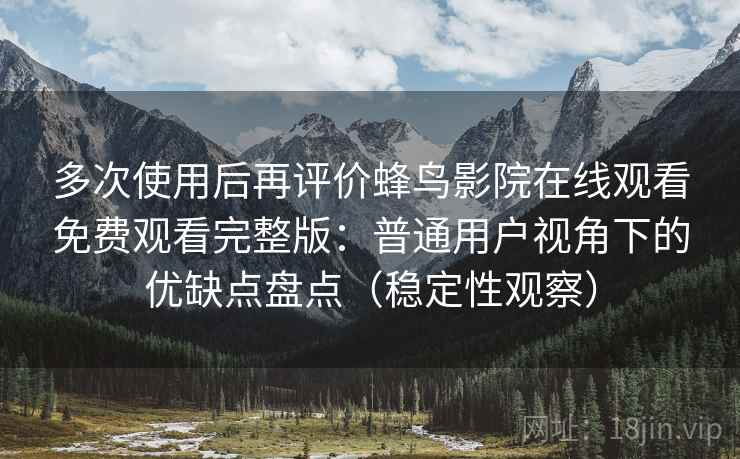 多次使用后再评价蜂鸟影院在线观看免费观看完整版：普通用户视角下的优缺点盘点（稳定性观察）
