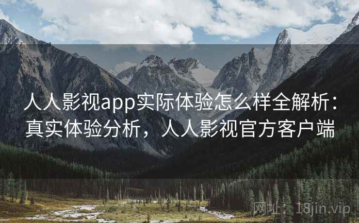 人人影视app实际体验怎么样全解析：真实体验分析，人人影视官方客户端