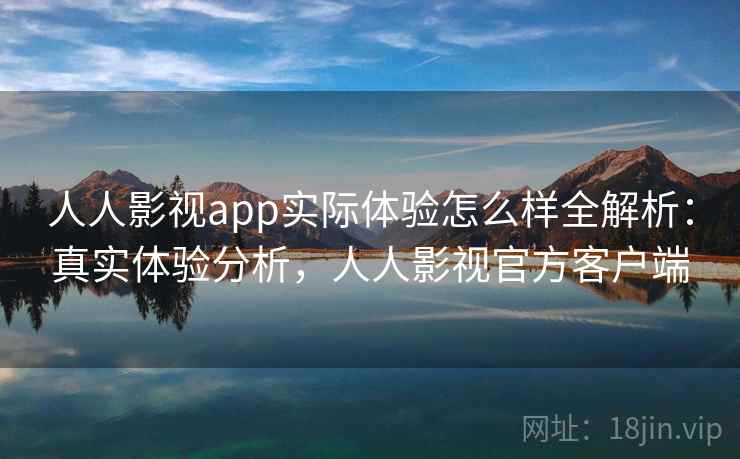 人人影视app实际体验怎么样全解析：真实体验分析，人人影视官方客户端