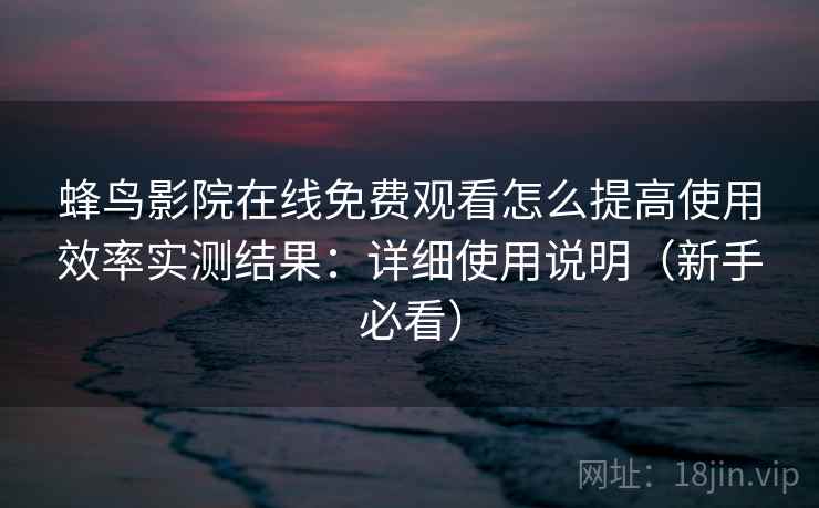 蜂鸟影院在线免费观看怎么提高使用效率实测结果：详细使用说明（新手必看）
