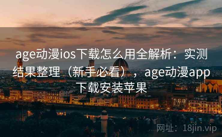 age动漫ios下载怎么用全解析：实测结果整理（新手必看），age动漫app下载安装苹果