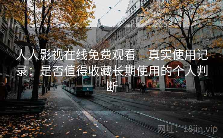 人人影视在线免费观看｜真实使用记录：是否值得收藏长期使用的个人判断