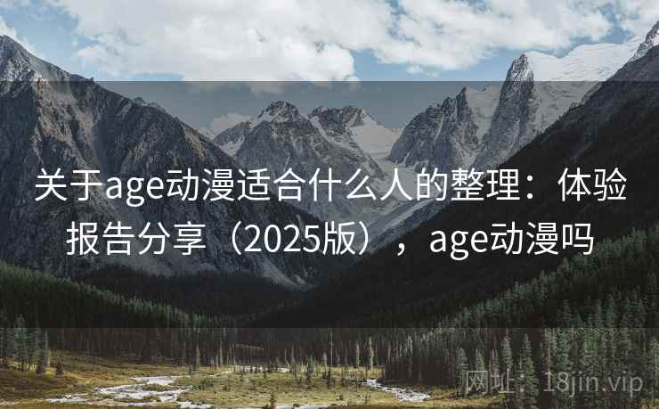 关于age动漫适合什么人的整理:体验报告分享(2025版),age动漫吗 关于age动漫适合什么人的整理:体验报告分享(2025版),age动漫吗