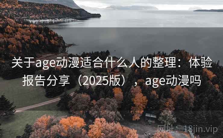 关于age动漫适合什么人的整理：体验报告分享（2025版），age动漫吗