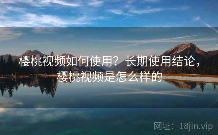 樱桃视频如何使用？长期使用结论，樱桃视频是怎么样的