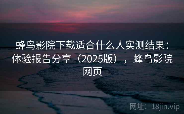 蜂鸟影院下载适合什么人实测结果：体验报告分享（2025版），蜂鸟影院网页