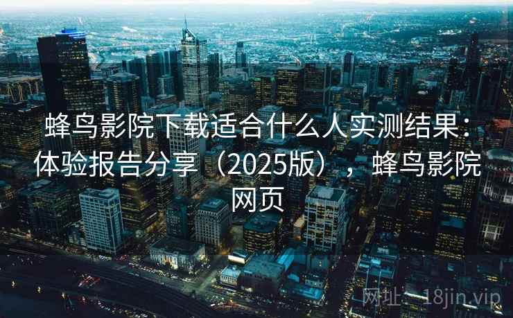 蜂鸟影院下载适合什么人实测结果：体验报告分享（2025版），蜂鸟影院网页