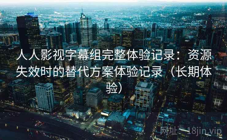 人人影视字幕组完整体验记录：资源失效时的替代方案体验记录（长期体验）