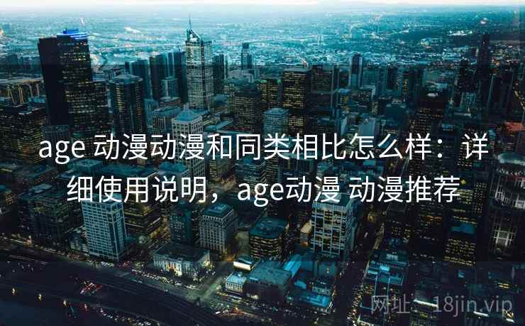 age 动漫动漫和同类相比怎么样：详细使用说明，age动漫 动漫推荐