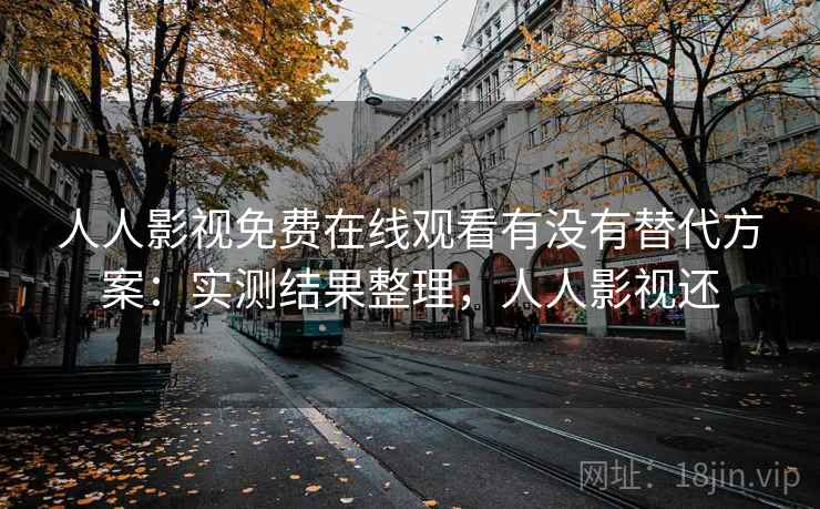 人人影视免费在线观看有没有替代方案：实测结果整理，人人影视还