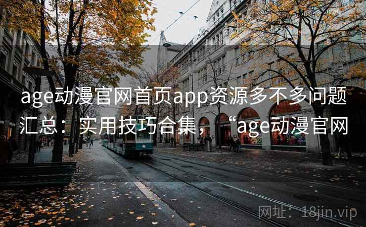 age动漫官网首页app资源多不多问题汇总：实用技巧合集，“age动漫官网”