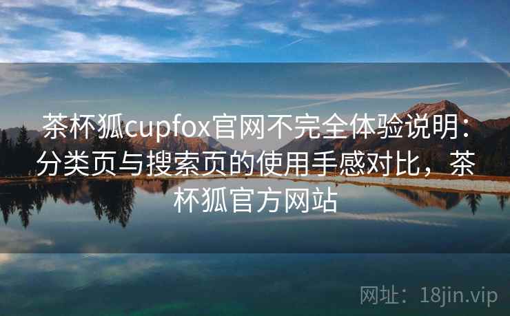 茶杯狐cupfox官网不完全体验说明:分类页与搜索页的使用手感对比,茶杯狐官方网站 茶杯狐cupfox官网不完全体验说明:分类页与搜索页的使用手感对比,茶杯狐官方网站