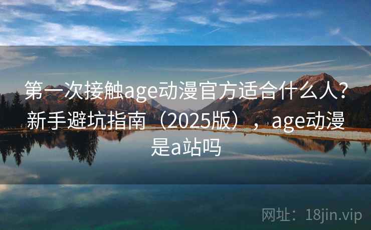 第一次接触age动漫官方适合什么人？新手避坑指南（2025版），age动漫是a站吗