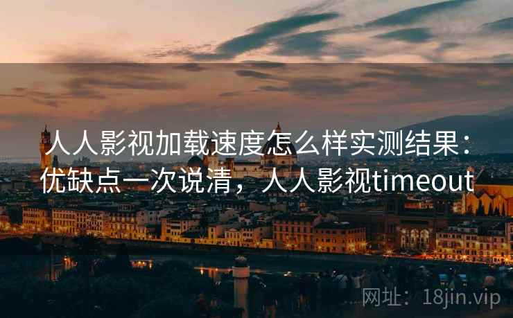人人影视加载速度怎么样实测结果：优缺点一次说清，人人影视timeout