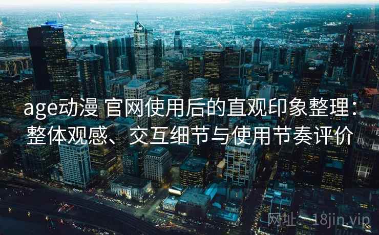 age动漫 官网使用后的直观印象整理：整体观感、交互细节与使用节奏评价