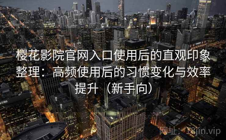 樱花影院官网入口使用后的直观印象整理：高频使用后的习惯变化与效率提升（新手向）