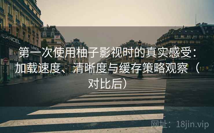 第一次使用柚子影视时的真实感受：加载速度、清晰度与缓存策略观察（对比后）