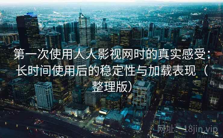 第一次使用人人影视网时的真实感受：长时间使用后的稳定性与加载表现（整理版）