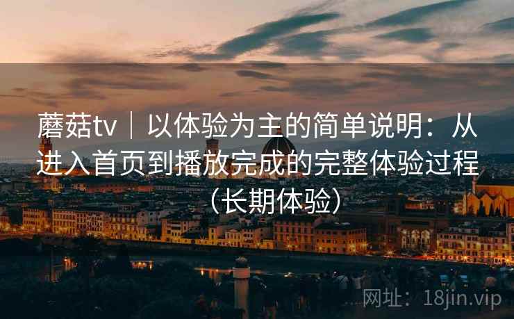 蘑菇tv｜以体验为主的简单说明：从进入首页到播放完成的完整体验过程（长期体验）