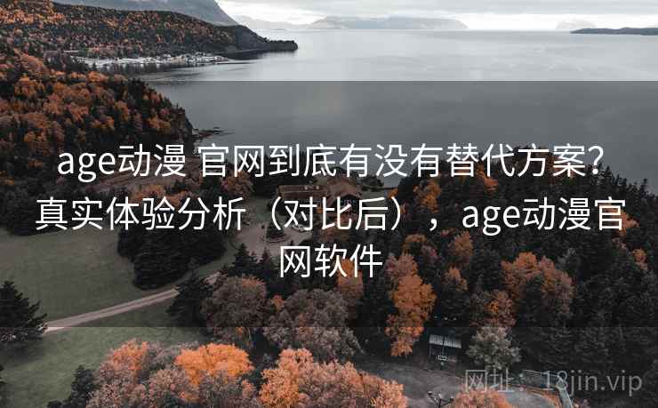 age动漫 官网到底有没有替代方案？真实体验分析（对比后），age动漫官网软件