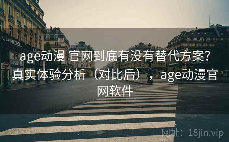 age动漫 官网到底有没有替代方案？真实体验分析（对比后），age动漫官网软件