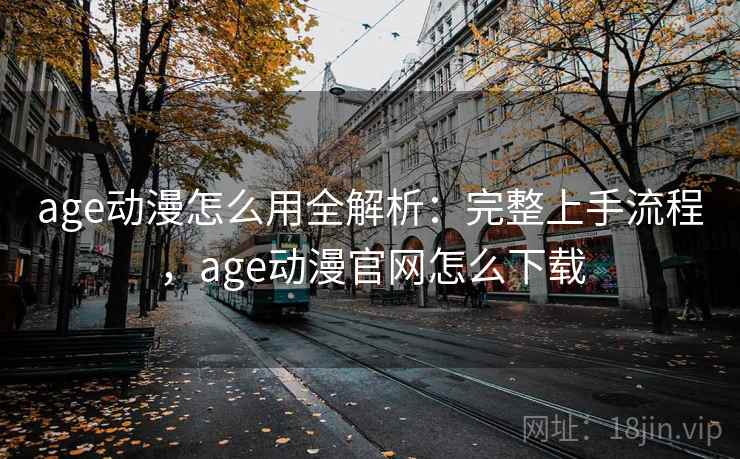 age动漫怎么用全解析：完整上手流程，age动漫官网怎么下载