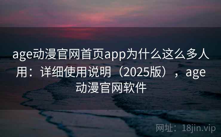 age动漫官网首页app为什么这么多人用：详细使用说明（2025版），age动漫官网软件