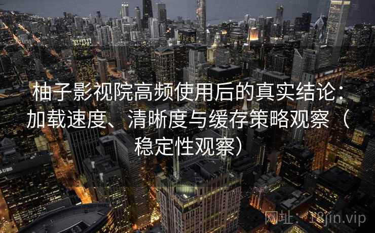 柚子影视院高频使用后的真实结论：加载速度、清晰度与缓存策略观察（稳定性观察）