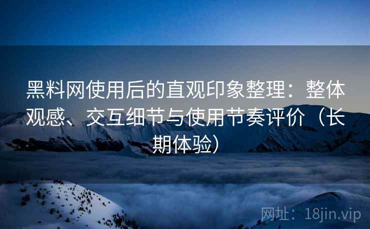 黑料网使用后的直观印象整理：整体观感、交互细节与使用节奏评价（长期体验）
