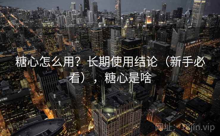 糖心怎么用？长期使用结论（新手必看），糖心是啥