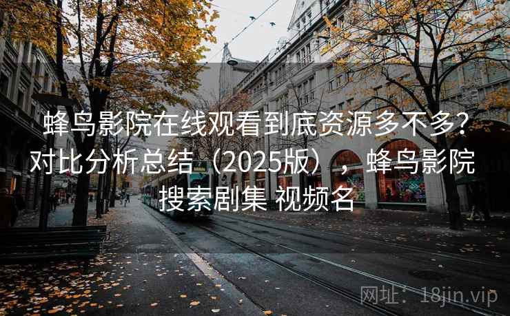 蜂鸟影院在线观看到底资源多不多？对比分析总结（2025版），蜂鸟影院 搜索剧集 视频名