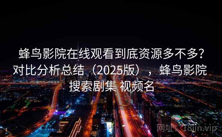 蜂鸟影院在线观看到底资源多不多？对比分析总结（2025版），蜂鸟影院 搜索剧集 视频名