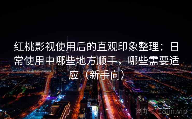 红桃影视使用后的直观印象整理：日常使用中哪些地方顺手，哪些需要适应（新手向）