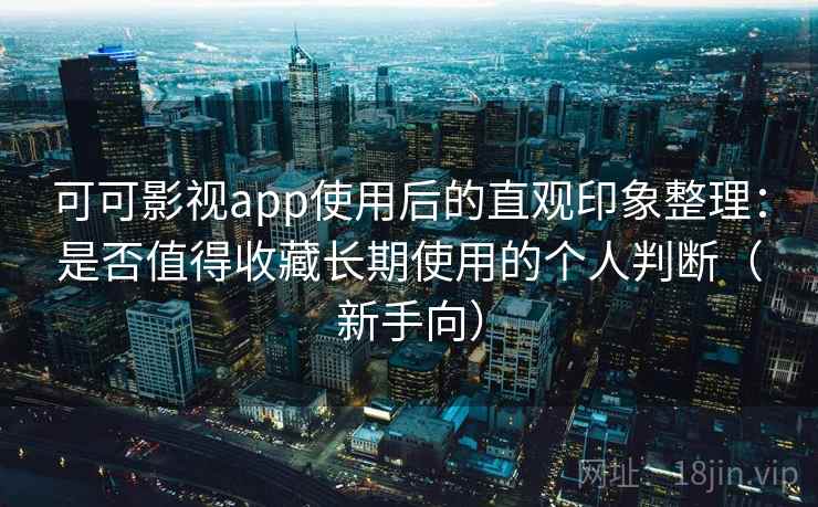 可可影视app使用后的直观印象整理：是否值得收藏长期使用的个人判断（新手向）