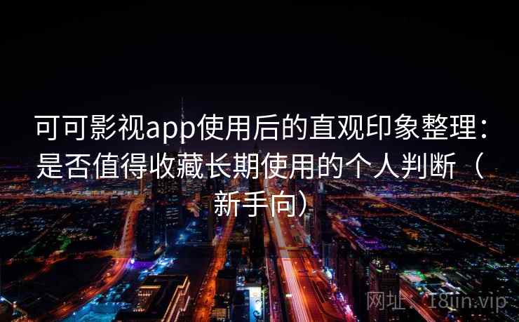可可影视app使用后的直观印象整理：是否值得收藏长期使用的个人判断（新手向）
