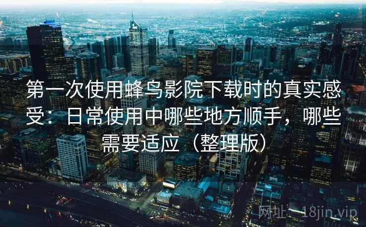 第一次使用蜂鸟影院下载时的真实感受：日常使用中哪些地方顺手，哪些需要适应（整理版）