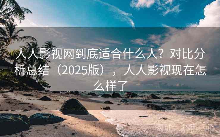 人人影视网到底适合什么人？对比分析总结（2025版），人人影视现在怎么样了