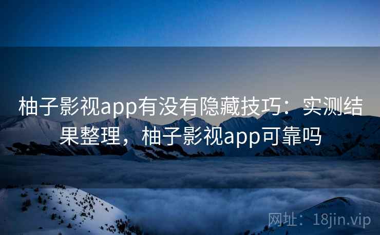 柚子影视app有没有隐藏技巧:实测结果整理,柚子影视app可靠吗 柚子影视app有没有隐藏技巧:实测结果整理,柚子影视app可靠吗