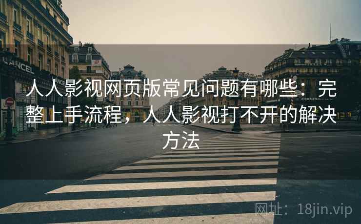 人人影视网页版常见问题有哪些：完整上手流程，人人影视打不开的解决方法