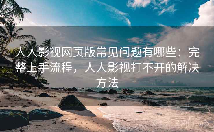 人人影视网页版常见问题有哪些：完整上手流程，人人影视打不开的解决方法