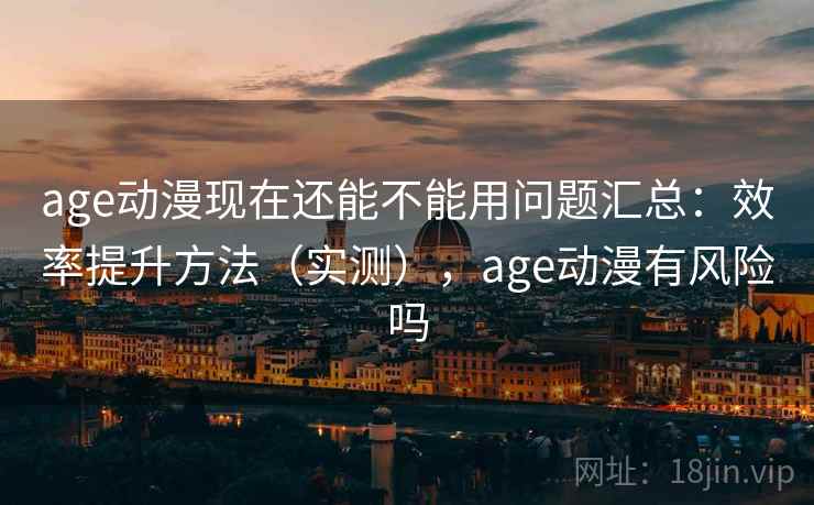 age动漫现在还能不能用问题汇总：效率提升方法（实测），age动漫有风险吗