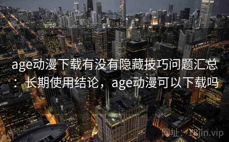 age动漫下载有没有隐藏技巧问题汇总：长期使用结论，age动漫可以下载吗