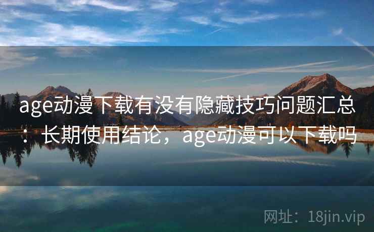 age动漫下载有没有隐藏技巧问题汇总:长期使用结论,age动漫可以下载吗 age动漫下载有没有隐藏技巧问题汇总:长期使用结论,age动漫可以下载吗