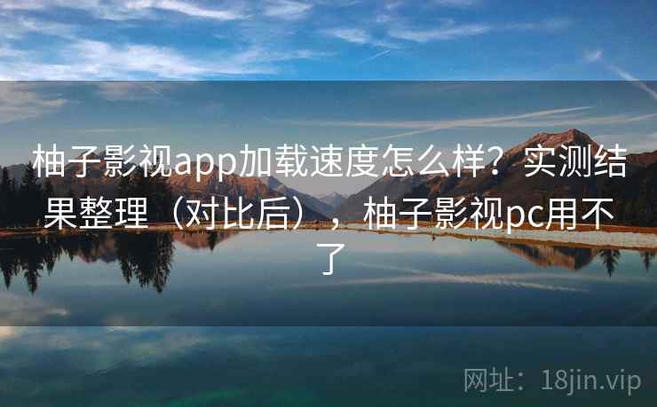 柚子影视app加载速度怎么样？实测结果整理（对比后），柚子影视pc用不了